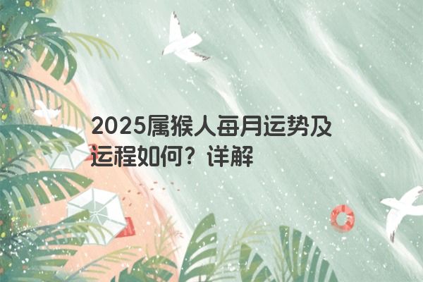2025属猴人每月运势及运程如何?详解 2025属猴人每月运势及运程如何?详解