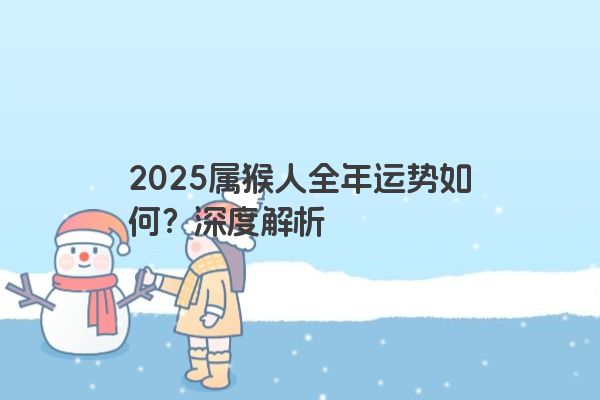 2025属猴人全年运势如何?深度解析 2025属猴人全年运势如何?深度解析