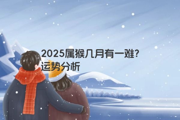 2025属猴几月有一难?运势分析 2025属猴几月有一难?运势分析