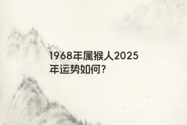1968年属猴人2025年运势如何? 1968年属猴人2025年运势如何?