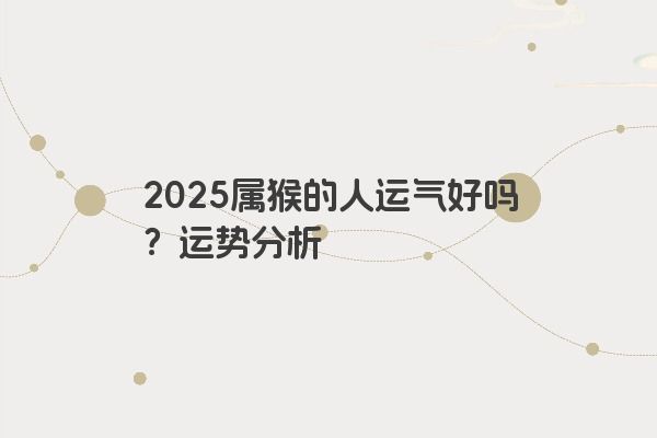 2025属猴的人运气好吗?运势分析 2025属猴的人运气好吗?运势分析