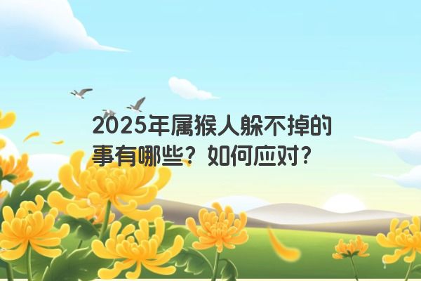 2025年属猴人躲不掉的事有哪些？如何应对？