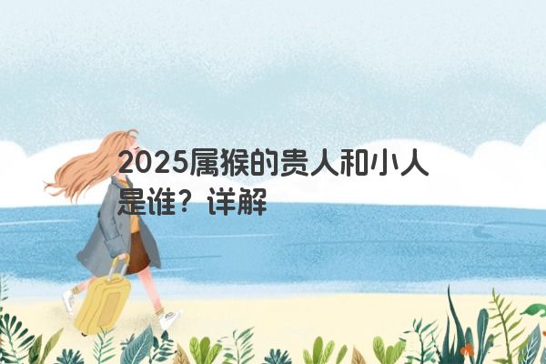 2025属猴的贵人和小人是谁?详解 2025属猴的贵人和小人是谁?详解