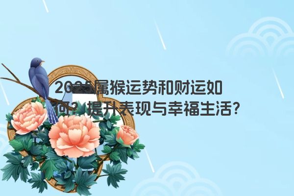 2025属猴运势和财运如何?提升表现与幸福生活? 2025属猴运势和财运如何?提升表现与幸福生活?