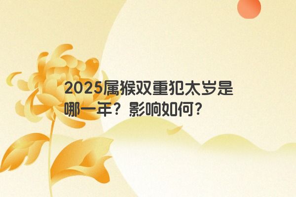 2025属猴双重犯太岁是哪一年?影响如何? 2025属猴双重犯太岁是哪一年?影响如何?