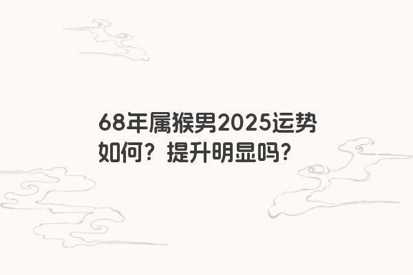 68年属猴男2025运势如何?提升明显吗? 68年属猴男2025运势如何?提升明显吗?