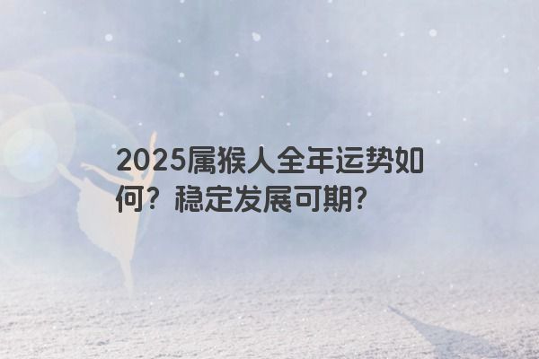 2025属猴人全年运势如何?稳定发展可期? 2025属猴人全年运势如何?稳定发展可期?