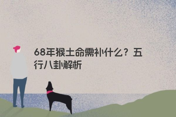 68年猴土命需补什么?五行八卦解析 68年猴土命需补什么?五行八卦解析