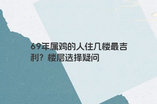 69年属鸡的人住几楼最吉利？楼层选择疑问