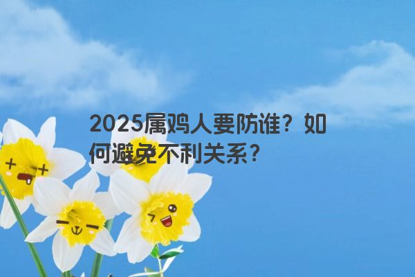 2025属鸡人要防谁?如何避免不利关系? 2025属鸡人要防谁?如何避免不利关系?
