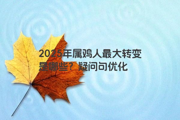 2025年属鸡人最大转变是哪些?疑问句优化 2025年属鸡人最大转变是哪些?疑问句优化