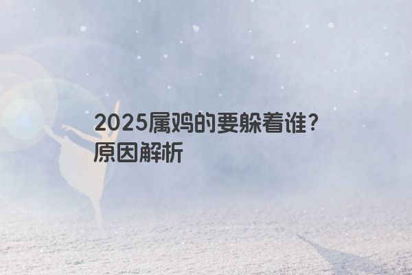 2025属鸡的要躲着谁?原因解析 2025属鸡的要躲着谁?原因解析