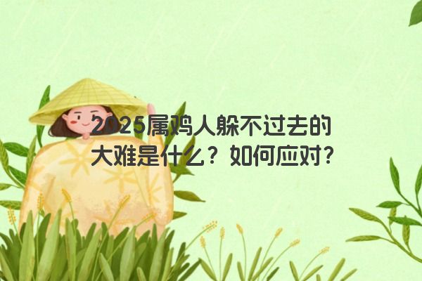 2025属鸡人躲不过去的大难是什么?如何应对? 2025属鸡人躲不过去的大难是什么?如何应对?