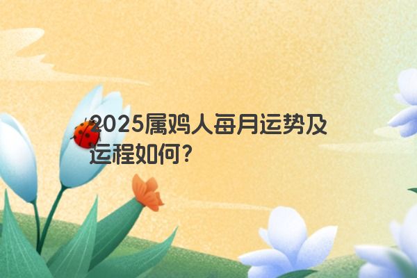 2025属鸡人每月运势及运程如何? 2025属鸡人每月运势及运程如何?