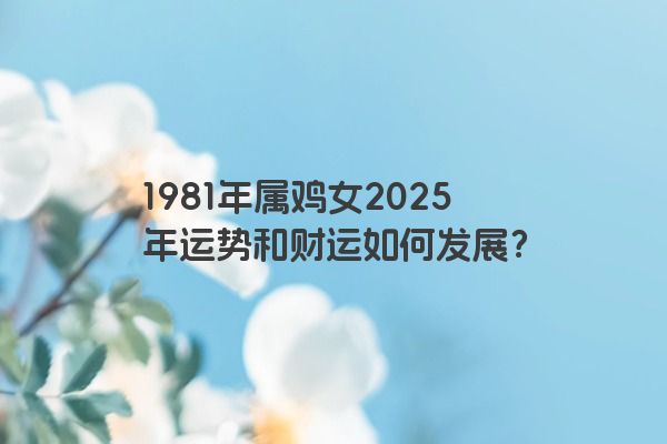 1981年属鸡女2025年运势和财运如何发展？