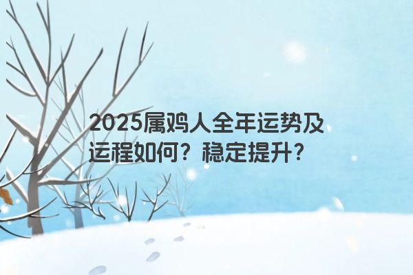 2025属鸡人全年运势及运程如何?稳定提升? 2025属鸡人全年运势及运程如何?稳定提升?