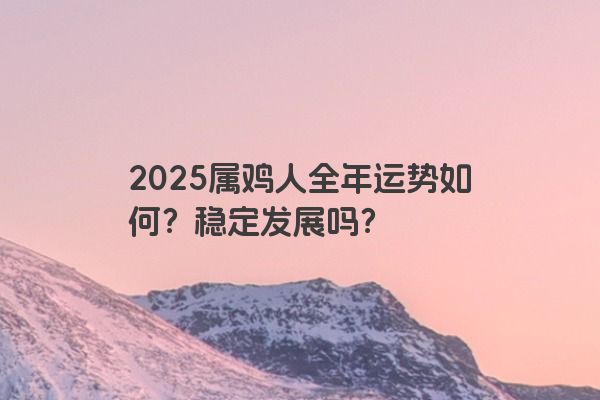 2025属鸡人全年运势如何?稳定发展吗? 2025属鸡人全年运势如何?稳定发展吗?