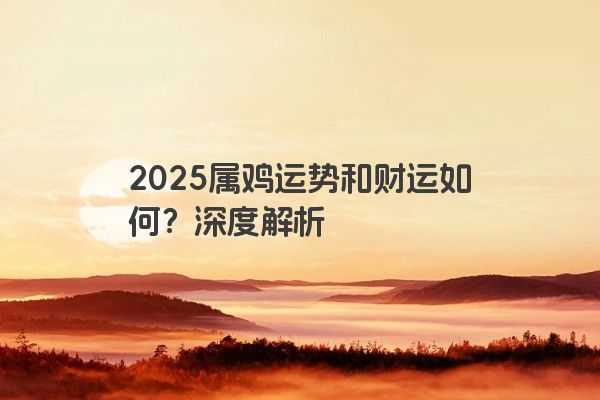 2025属鸡运势和财运如何?深度解析 2025属鸡运势和财运如何?深度解析