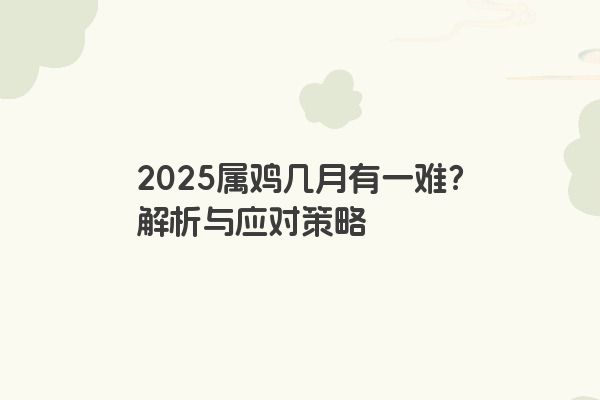 2025属鸡几月有一难?解析与应对策略 2025属鸡几月有一难?解析与应对策略