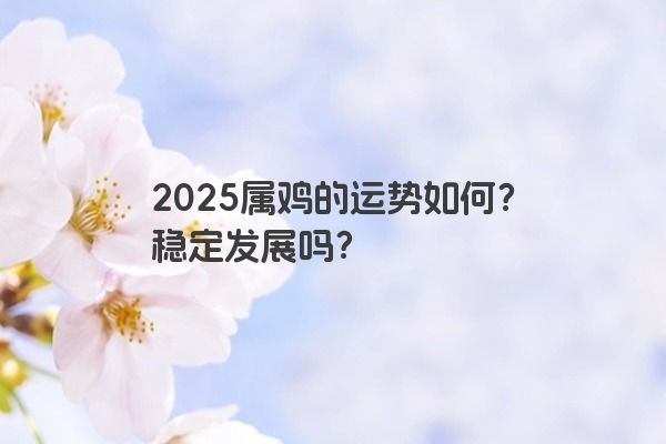 2025属鸡的运势如何?稳定发展吗? 2025属鸡的运势如何?稳定发展吗?