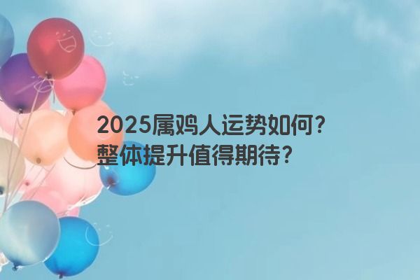 2025属鸡人运势如何?整体提升值得期待? 2025属鸡人运势如何?整体提升值得期待?