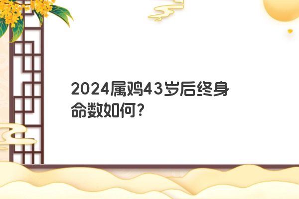 2024属鸡43岁后终身命数如何？