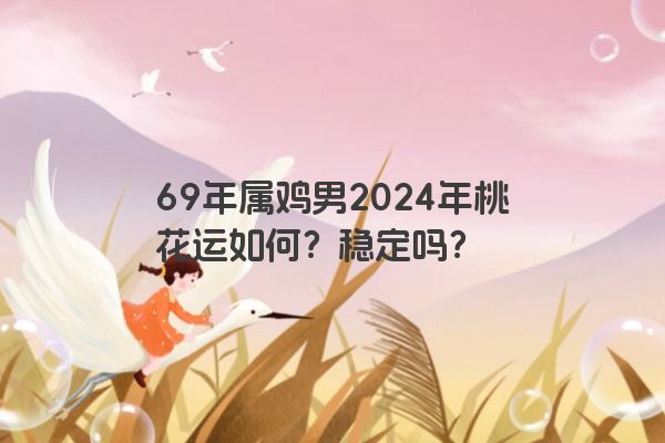 69年属鸡男2024年桃花运如何？稳定吗？