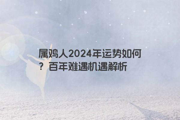 属鸡人2024年运势如何？百年难遇机遇解析