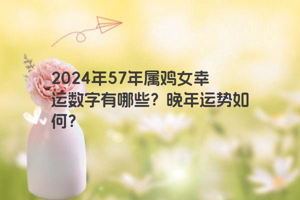 2024年57年属鸡女幸运数字有哪些？晚年运势如何？