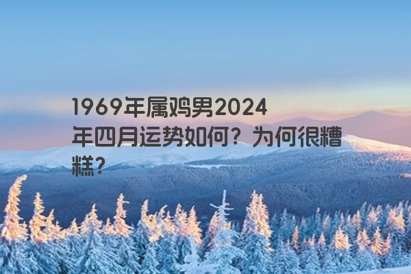 1969年属鸡男2024年四月运势如何?为何很糟糕? 1969年属鸡男2024年四月运势如何?为何很糟糕?