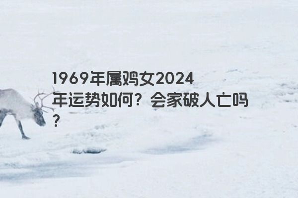 1969年属鸡女2024年运势如何？会家破人亡吗？