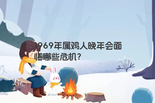 1969年属鸡人晚年会面临哪些危机? 1969年属鸡人晚年会面临哪些危机?