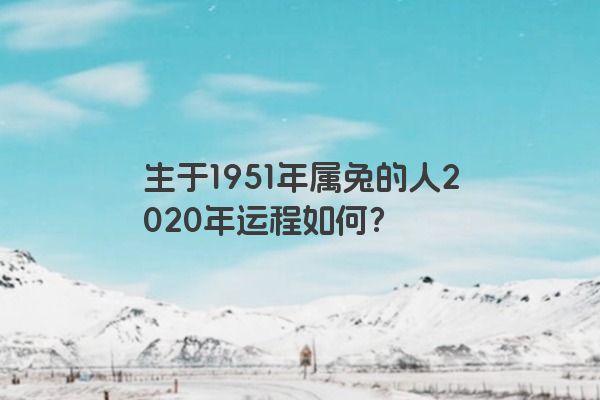 生于1951年属兔的人2020年运程如何？