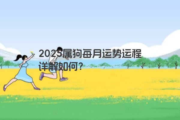 2025属狗每月运势运程详解如何? 2025属狗每月运势运程详解如何?