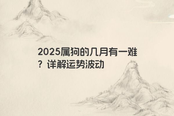 2025属狗的几月有一难?详解运势波动 2025属狗的几月有一难?详解运势波动