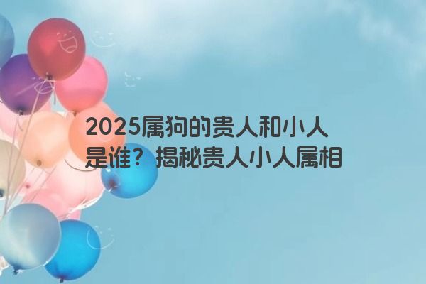 2025属狗的贵人和小人是谁?揭秘贵人小人属相 2025属狗的贵人和小人是谁?揭秘贵人小人属相