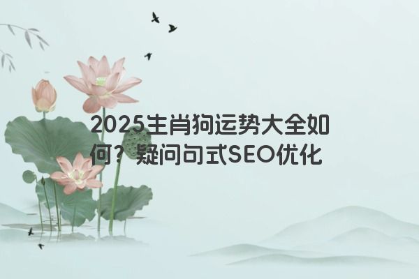 2025生肖狗运势大全如何？疑问句式SEO优化
