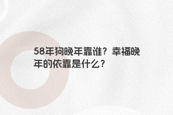 58年狗晚年靠谁？幸福晚年的依靠是什么？