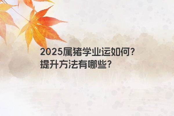 2025属猪学业运如何?提升方法有哪些? 2025属猪学业运如何?提升方法有哪些?