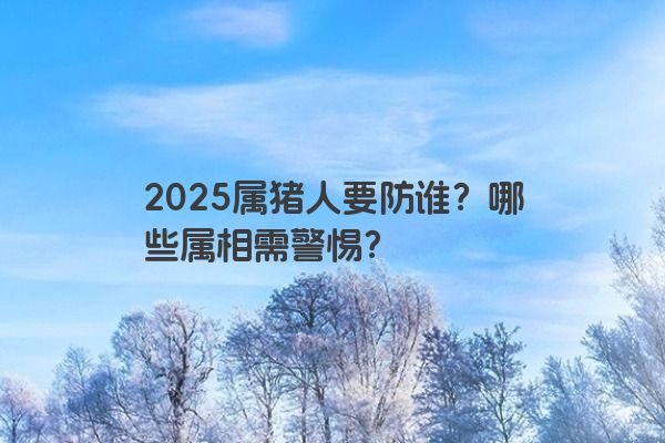 2025属猪人要防谁?哪些属相需警惕? 2025属猪人要防谁?哪些属相需警惕?