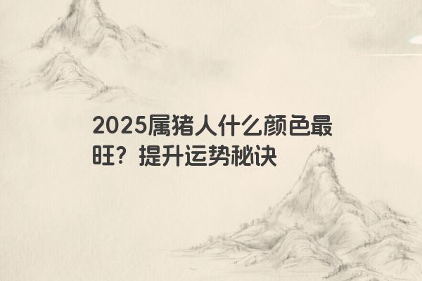 2025属猪人什么颜色最旺?提升运势秘诀 2025属猪人什么颜色最旺?提升运势秘诀