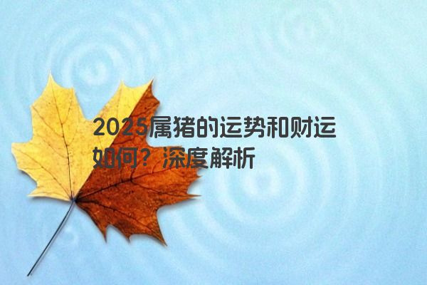 2025属猪的运势和财运如何?深度解析 2025属猪的运势和财运如何?深度解析
