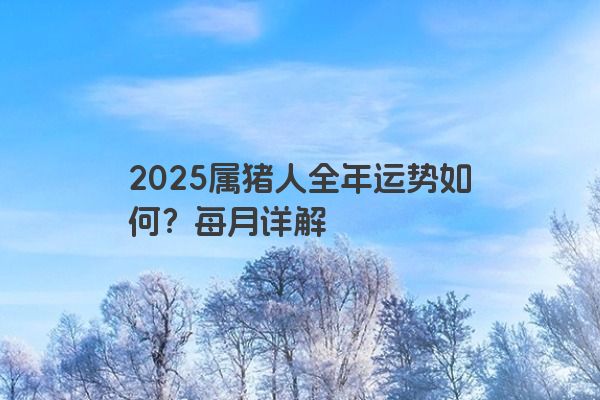 2025属猪人全年运势如何?每月详解 2025属猪人全年运势如何?每月详解