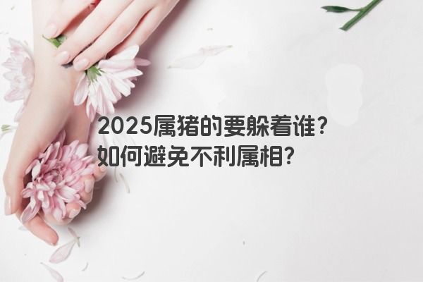2025属猪的要躲着谁?如何避免不利属相? 2025属猪的要躲着谁?如何避免不利属相?