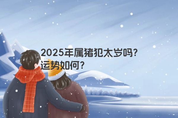 2025年属猪犯太岁吗?运势如何? 2025年属猪犯太岁吗?运势如何?