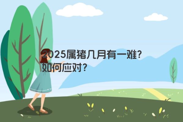 2025属猪几月有一难?如何应对? 2025属猪几月有一难?如何应对?