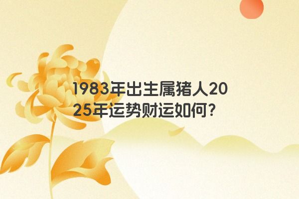 1983年出生属猪人2025年运势财运如何? 1983年出生属猪人2025年运势财运如何?