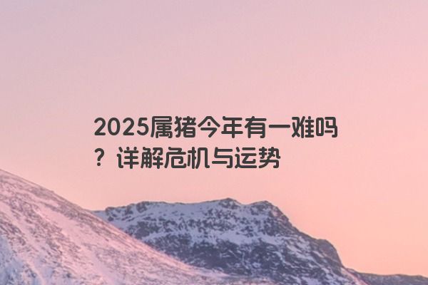 2025属猪今年有一难吗?详解危机与运势 2025属猪今年有一难吗?详解危机与运势