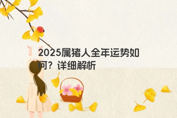 2025属猪人全年运势如何?详细解析 2025属猪人全年运势如何?详细解析