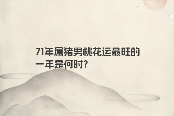 71年属猪男桃花运最旺的一年是何时？